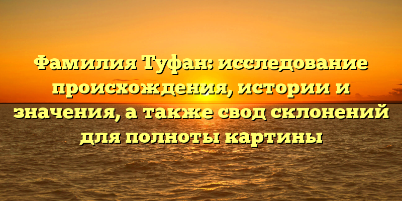Фамилия Туфан: исследование происхождения, истории и значения, а также свод склонений для полноты картины