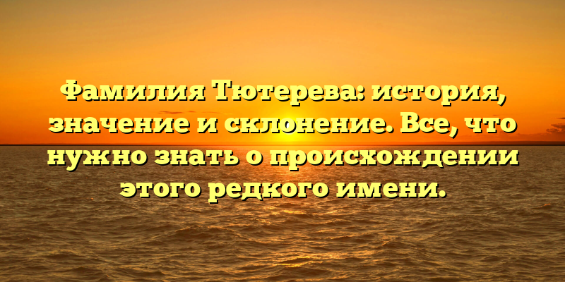 Фамилия Тютерева: история, значение и склонение. Все, что нужно знать о происхождении этого редкого имени.