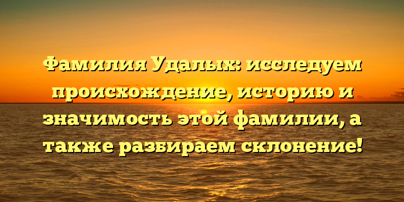 Фамилия Удалых: исследуем происхождение, историю и значимость этой фамилии, а также разбираем склонение!