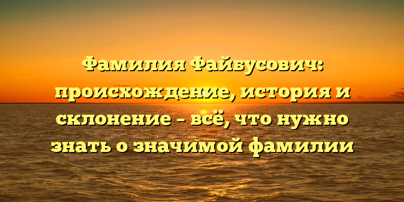 Фамилия Файбусович: происхождение, история и склонение – всё, что нужно знать о значимой фамилии