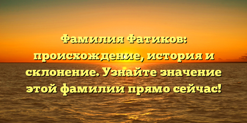 Фамилия Фатиков: происхождение, история и склонение. Узнайте значение этой фамилии прямо сейчас!