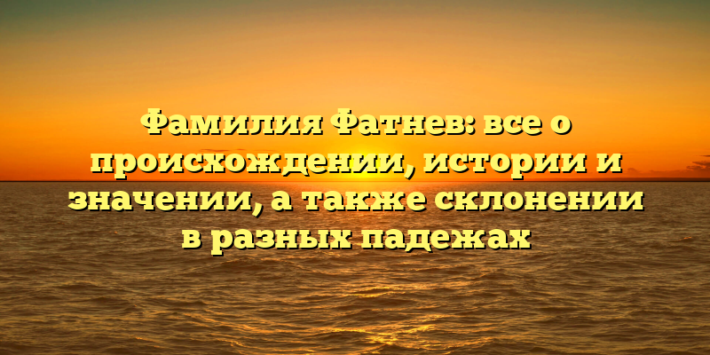 Фамилия Фатнев: все о происхождении, истории и значении, а также склонении в разных падежах