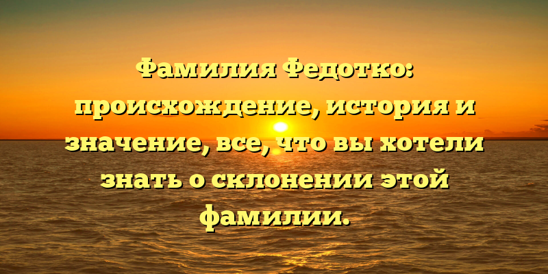 Фамилия Федотко: происхождение, история и значение, все, что вы хотели знать о склонении этой фамилии.