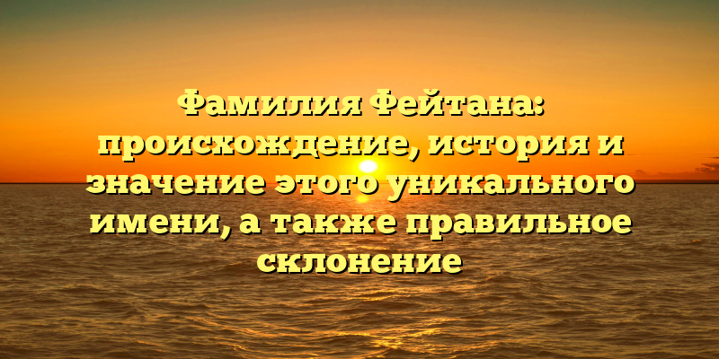 Фамилия Фейтана: происхождение, история и значение этого уникального имени, а также правильное склонение