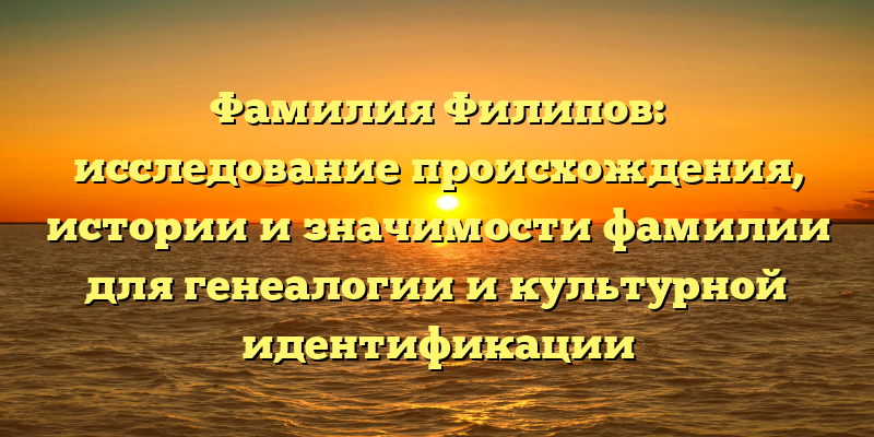 Фамилия Филипов: исследование происхождения, истории и значимости фамилии для генеалогии и культурной идентификации