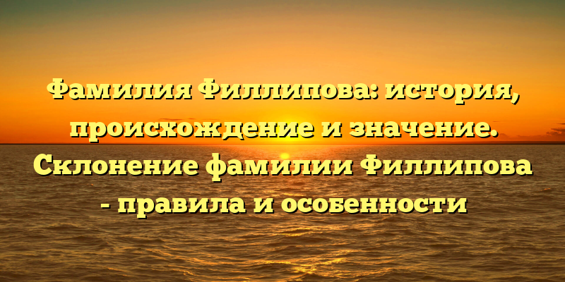Фамилия Филлипова: история, происхождение и значение. Склонение фамилии Филлипова - правила и особенности