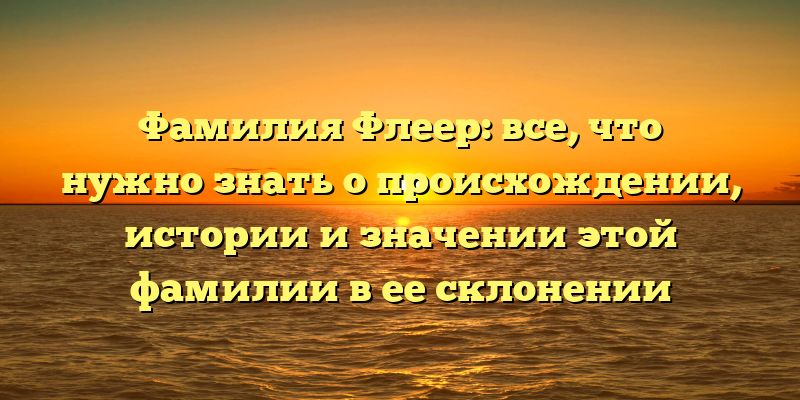 Фамилия Флеер: все, что нужно знать о происхождении, истории и значении этой фамилии в ее склонении