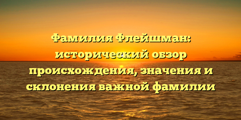 Фамилия Флейшман: исторический обзор происхождения, значения и склонения важной фамилии