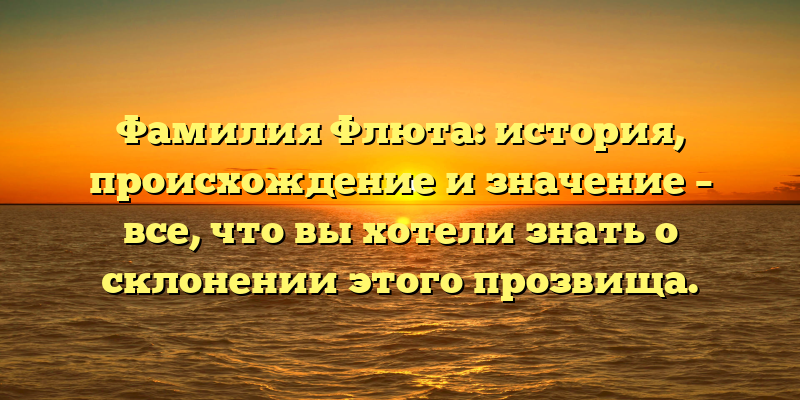 Фамилия Флюта: история, происхождение и значение – все, что вы хотели знать о склонении этого прозвища.