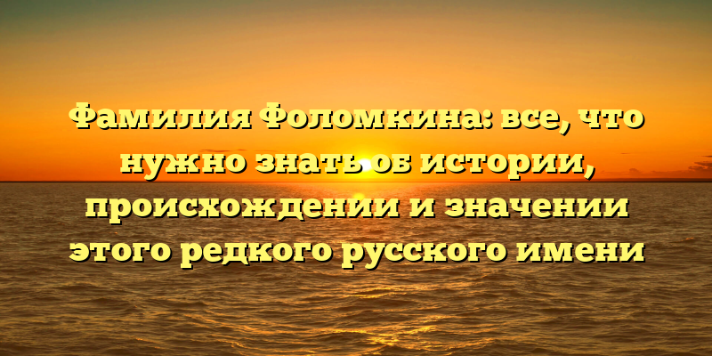 Фамилия Фоломкина: все, что нужно знать об истории, происхождении и значении этого редкого русского имени