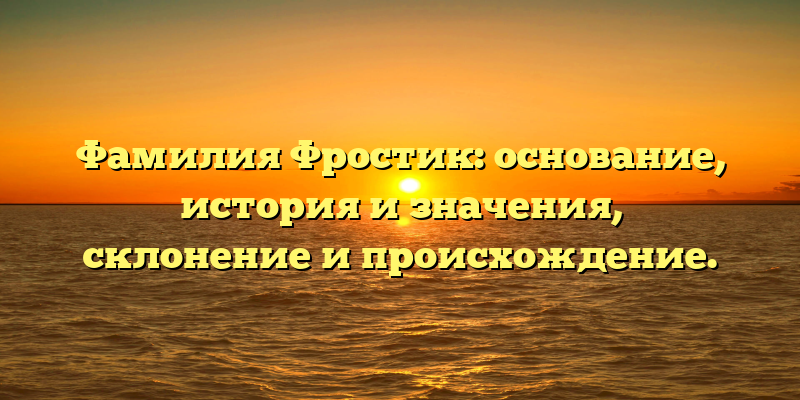 Фамилия Фростик: основание, история и значения, склонение и происхождение.