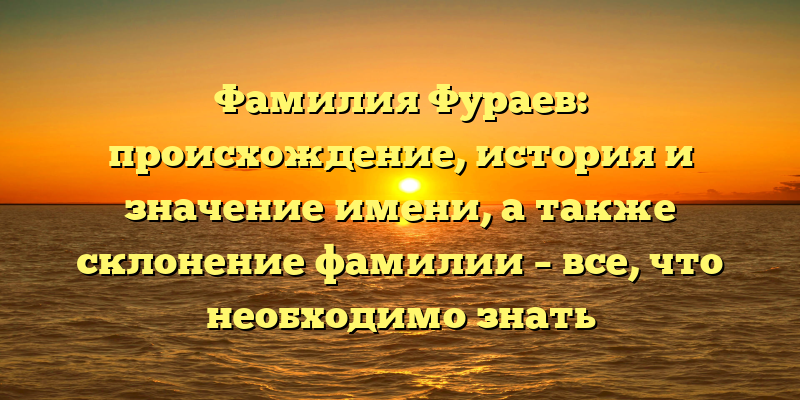 Фамилия Фураев: происхождение, история и значение имени, а также склонение фамилии – все, что необходимо знать
