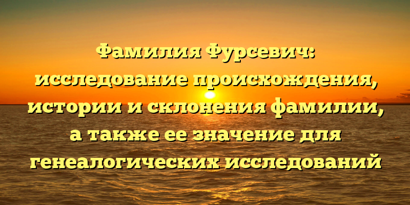 Фамилия Фурсевич: исследование происхождения, истории и склонения фамилии, а также ее значение для генеалогических исследований