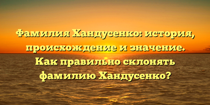Фамилия Хандусенко: история, происхождение и значение. Как правильно склонять фамилию Хандусенко?