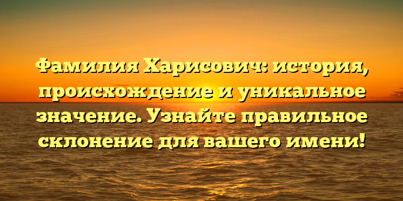 Фамилия Харисович: история, происхождение и уникальное значение. Узнайте правильное склонение для вашего имени!