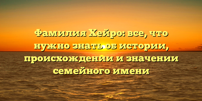 Фамилия Хейро: все, что нужно знать об истории, происхождении и значении семейного имени