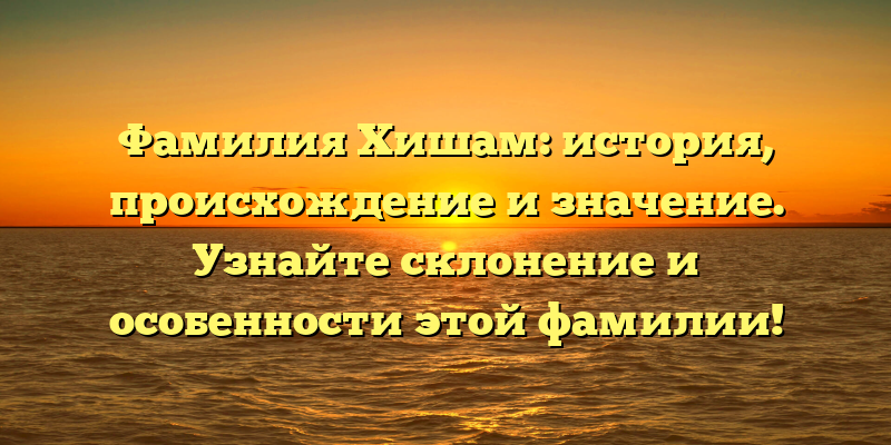 Фамилия Хишам: история, происхождение и значение. Узнайте склонение и особенности этой фамилии!