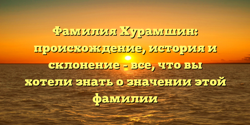 Фамилия Хурамшин: происхождение, история и склонение - все, что вы хотели знать о значении этой фамилии