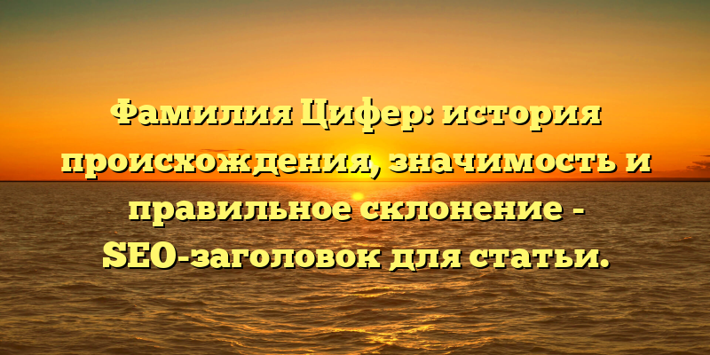 Фамилия Цифер: история происхождения, значимость и правильное склонение - SEO-заголовок для статьи.