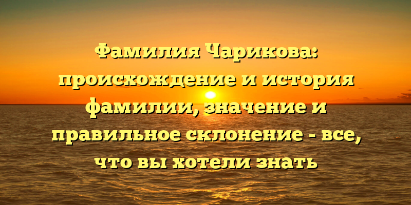 Фамилия Чарикова: происхождение и история фамилии, значение и правильное склонение - все, что вы хотели знать