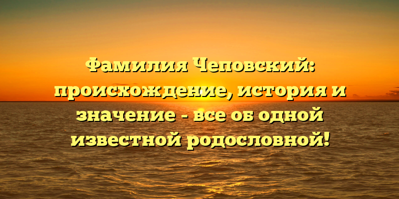 Фамилия Чеповский: происхождение, история и значение - все об одной известной родословной!