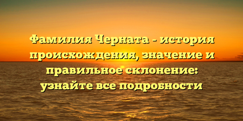 Фамилия Черната - история происхождения, значение и правильное склонение: узнайте все подробности