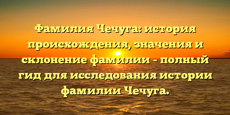 Фамилия Чечуга: история происхождения, значения и склонение фамилии - полный гид для исследования истории фамилии Чечуга.