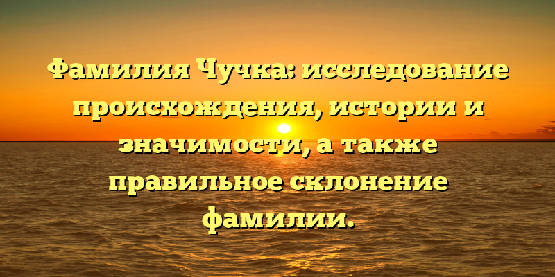 Фамилия Чучка: исследование происхождения, истории и значимости, а также правильное склонение фамилии.