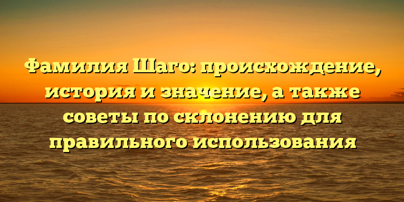 Фамилия Шаго: происхождение, история и значение, а также советы по склонению для правильного использования