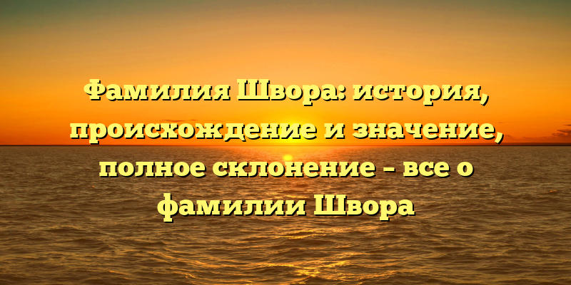 Фамилия Швора: история, происхождение и значение, полное склонение – все о фамилии Швора