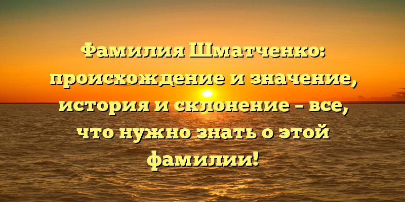 Фамилия Шматченко: происхождение и значение, история и склонение – все, что нужно знать о этой фамилии!