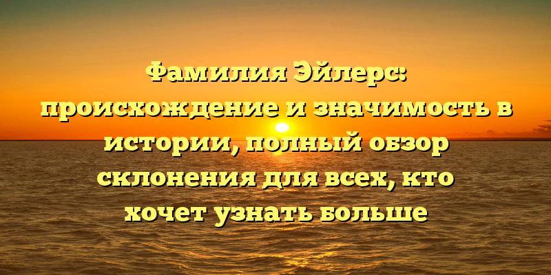 Фамилия Эйлерс: происхождение и значимость в истории, полный обзор склонения для всех, кто хочет узнать больше