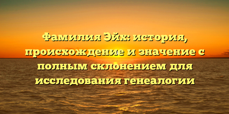 Фамилия Эйх: история, происхождение и значение с полным склонением для исследования генеалогии