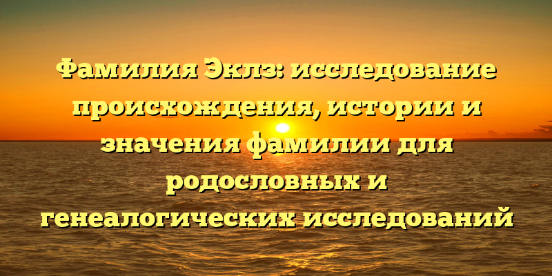 Фамилия Эклз: исследование происхождения, истории и значения фамилии для родословных и генеалогических исследований
