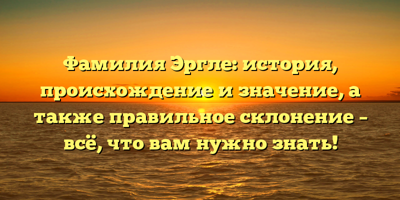 Фамилия Эргле: история, происхождение и значение, а также правильное склонение – всё, что вам нужно знать!