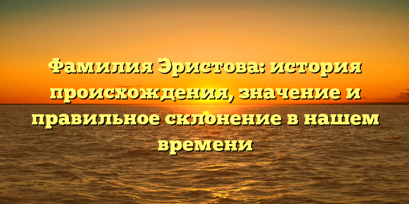 Фамилия Эристова: история происхождения, значение и правильное склонение в нашем времени