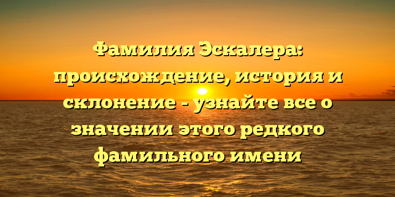 Фамилия Эскалера: происхождение, история и склонение - узнайте все о значении этого редкого фамильного имени