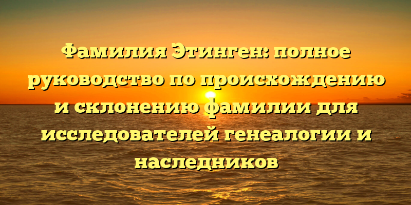 Фамилия Этинген: полное руководство по происхождению и склонению фамилии для исследователей генеалогии и наследников