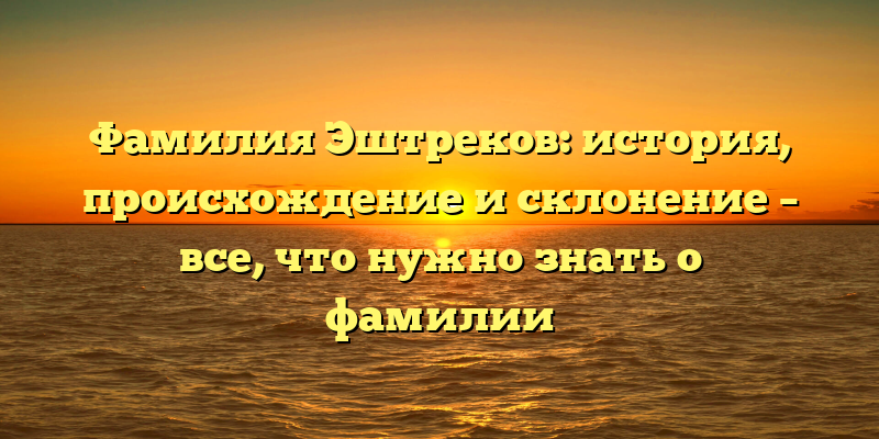 Фамилия Эштреков: история, происхождение и склонение – все, что нужно знать о фамилии