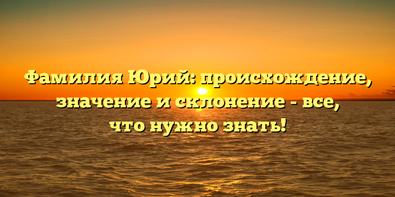 Фамилия Юрий: происхождение, значение и склонение - все, что нужно знать!