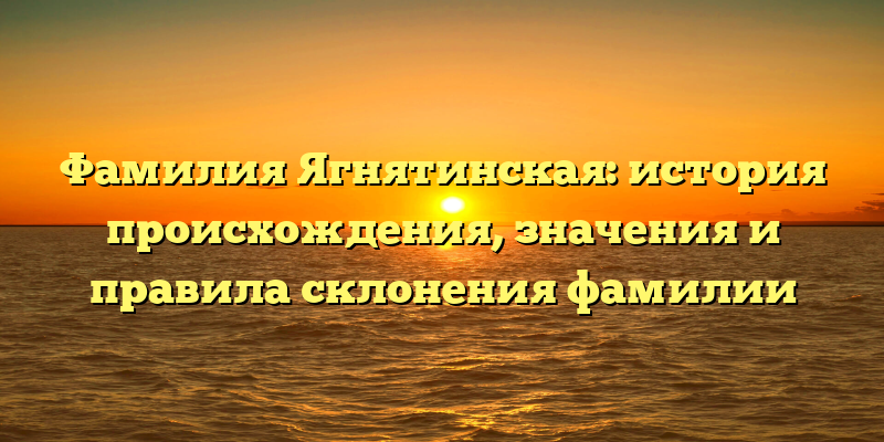 Фамилия Ягнятинская: история происхождения, значения и правила склонения фамилии