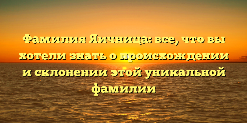 Фамилия Яичница: все, что вы хотели знать о происхождении и склонении этой уникальной фамилии