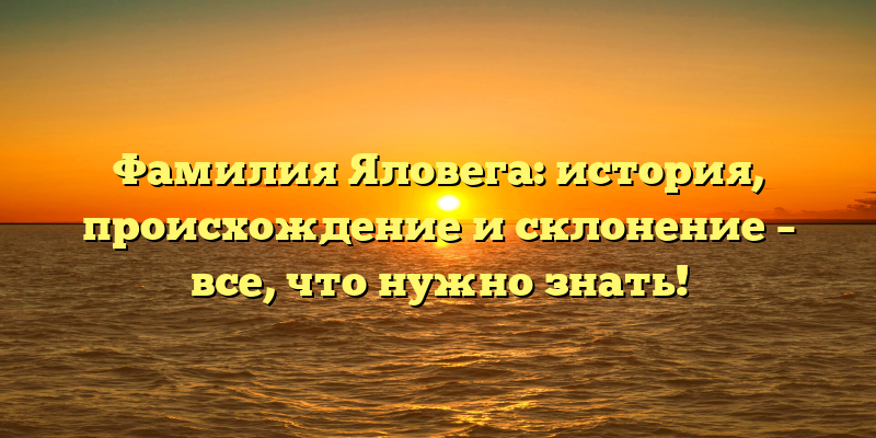 Фамилия Яловега: история, происхождение и склонение – все, что нужно знать!