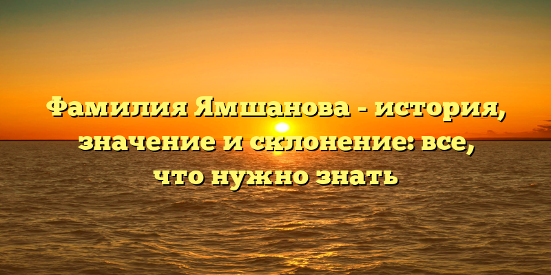 Фамилия Ямшанова - история, значение и склонение: все, что нужно знать