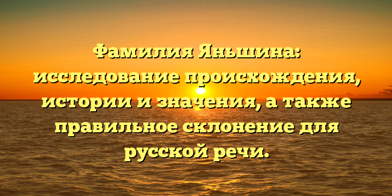 Фамилия Яньшина: исследование происхождения, истории и значения, а также правильное склонение для русской речи.