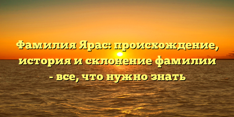 Фамилия Ярас: происхождение, история и склонение фамилии - все, что нужно знать
