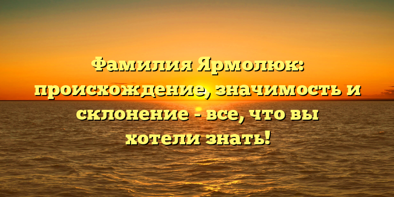 Фамилия Ярмолюк: происхождение, значимость и склонение - все, что вы хотели знать!