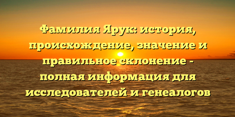 Фамилия Ярук: история, происхождение, значение и правильное склонение - полная информация для исследователей и генеалогов