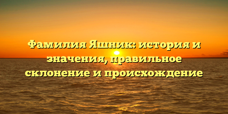 Фамилия Яшник: история и значения, правильное склонение и происхождение