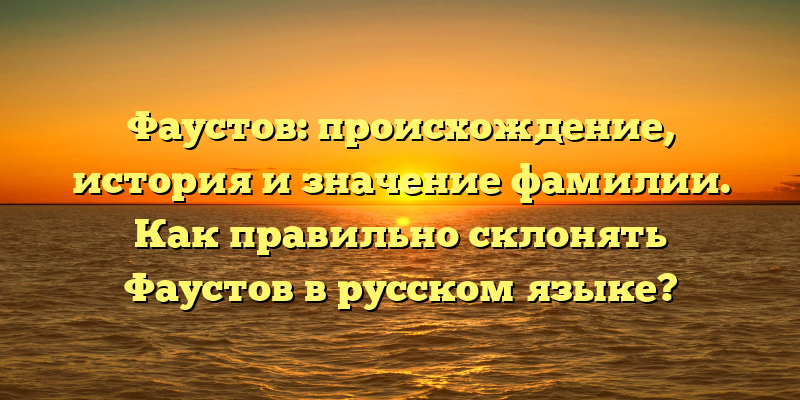 Фаустов: происхождение, история и значение фамилии. Как правильно склонять Фаустов в русском языке?